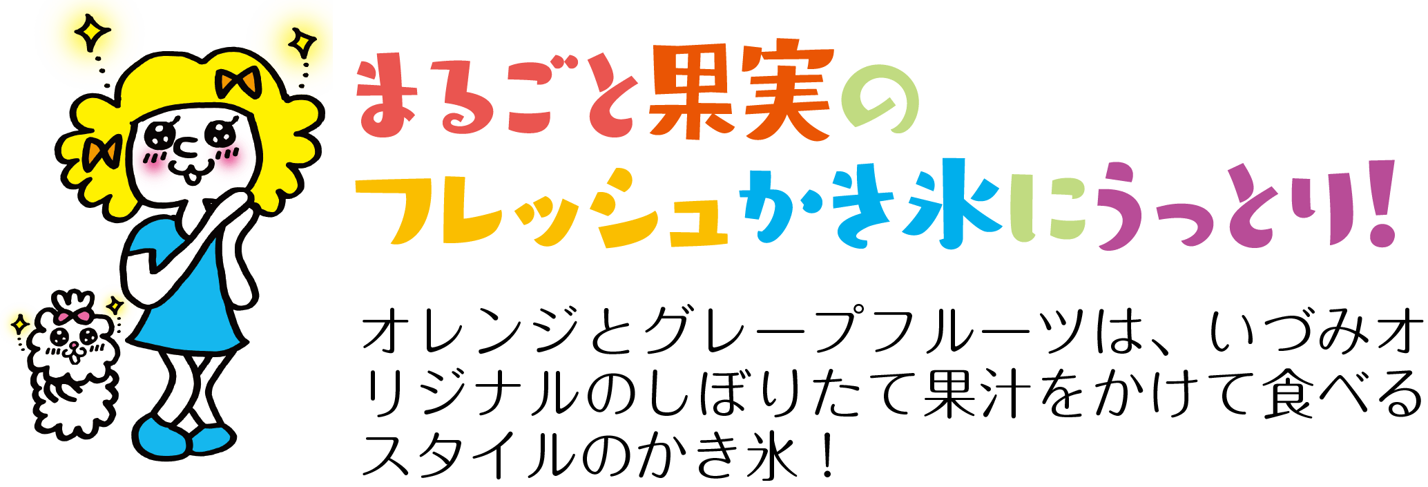 まるごと果実の
フレッシュかき氷にうっとり！オレンジとグレープフルーツは、いづみオリジナルのしぼりたて果汁をかけて食べるスタイルのかき氷！